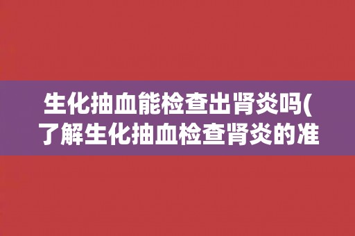 生化抽血能检查出肾炎吗(了解生化抽血检查肾炎的准确性和相关指标)