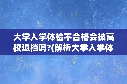 大学入学体检不合格会被高校退档吗?(解析大学入学体检标准及相关政策)