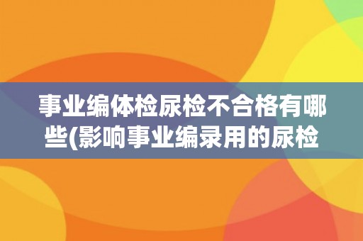 事业编体检尿检不合格有哪些(影响事业编录用的尿检不合格情况汇总)