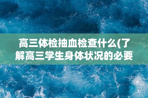 高三体检抽血检查什么(了解高三学生身体状况的必要检查项目)