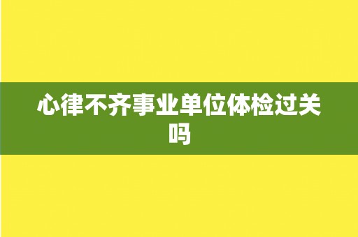 心律不齐事业单位体检过关吗