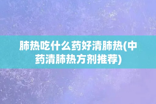 肺热吃什么药好清肺热(中药清肺热方剂推荐)
