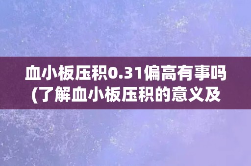 血小板压积0.31偏高有事吗(了解血小板压积的意义及可能的影响)