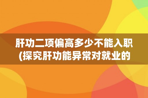 肝功二项偏高多少不能入职(探究肝功能异常对就业的影响)