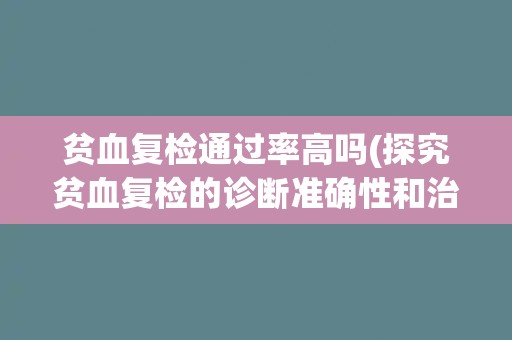 贫血复检通过率高吗(探究贫血复检的诊断准确性和治疗效果)