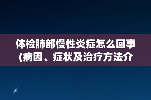 体检肺部慢性炎症怎么回事(病因、症状及治疗方法介绍)