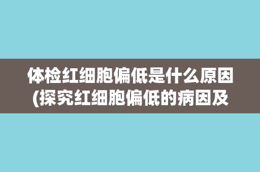 体检红细胞偏低是什么原因(探究红细胞偏低的病因及预防措施)