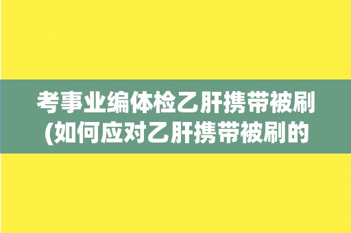 考事业编体检乙肝携带被刷(如何应对乙肝携带被刷的情况？)