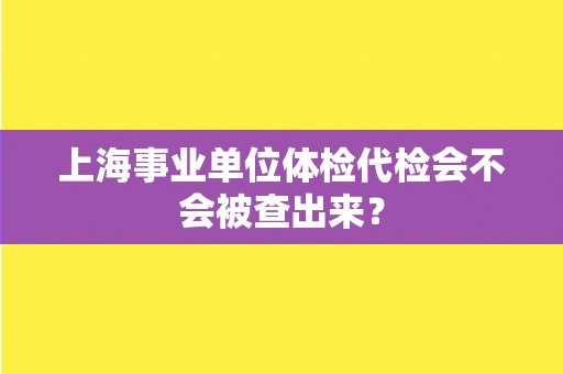 上海事业单位体检代检会不会被查出来？