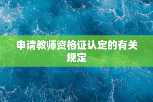 申请教师资格证认定的有关规定