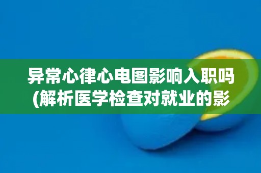 异常心律心电图影响入职吗(解析医学检查对就业的影响)