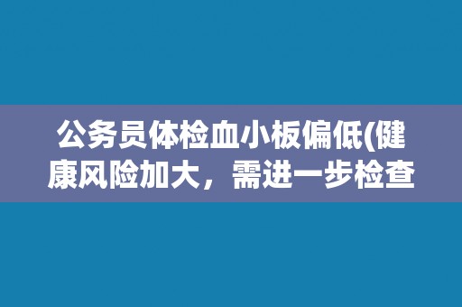 公务员体检血小板偏低(健康风险加大，需进一步检查治疗)