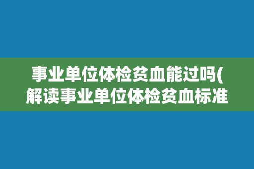 事业单位体检贫血能过吗(解读事业单位体检贫血标准及应对方法) 事业单位体检贫血能过吗(解读事业单位体检贫血标准及应对方法)