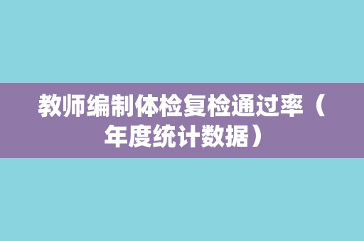教师编制体检复检通过率(年度统计数据) 教师编制体检复检通过率(年度统计数据)