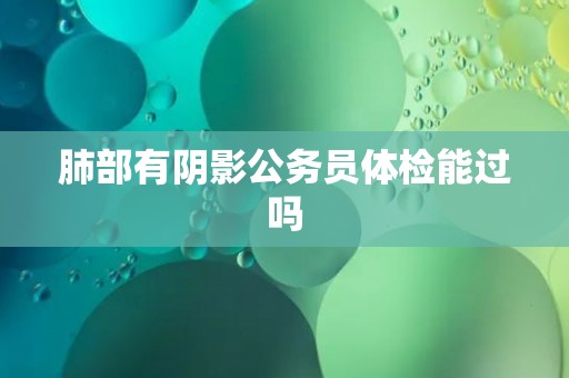 肺部有阴影公务员体检能过吗