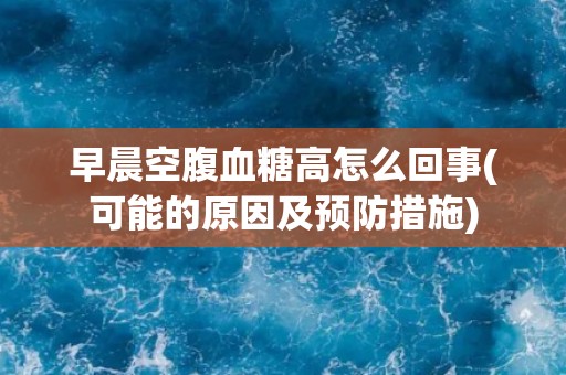 早晨空腹血糖高怎么回事(可能的原因及预防措施) 早晨空腹血糖高怎么回事(可能的原因及预防措施)