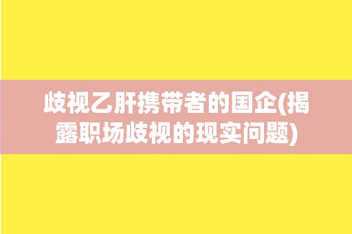 歧视乙肝携带者的国企(揭露职场歧视的现实问题)