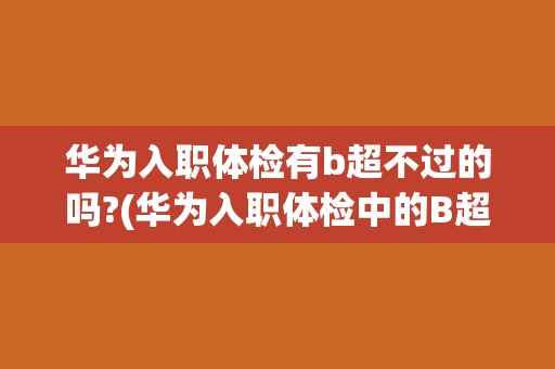华为入职体检有b超不过的吗?(华为入职体检中的B超检查项目及注意事项) 华为入职体检有b超不过的吗?(华为入职体检中的B超检查项目及注意事项)
