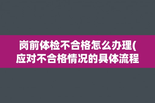 岗前体检不合格怎么办理(应对不合格情况的具体流程和注意事项)