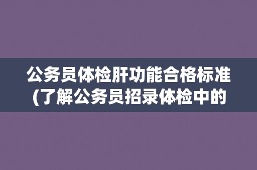 公务员体检肝功能合格标准(了解公务员招录体检中的肝功能评估标准) 公务员体检肝功能合格标准(了解公务员招录体检中的肝功能评估标准)