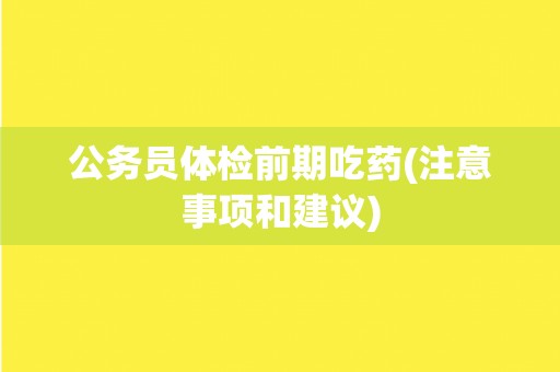 公务员体检前期吃药(注意事项和建议) 公务员体检前期吃药(注意事项和建议)