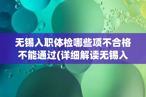 无锡入职体检哪些项不合格不能通过(详细解读无锡入职体检标准及注意事项)