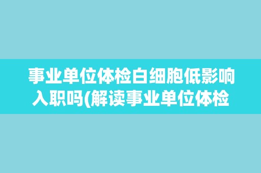事业单位体检白细胞低影响入职吗(解读事业单位体检标准及其对入职的影响)