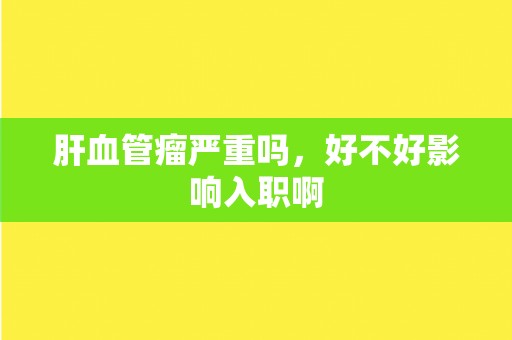肝血管瘤严重吗，好不好影响入职啊