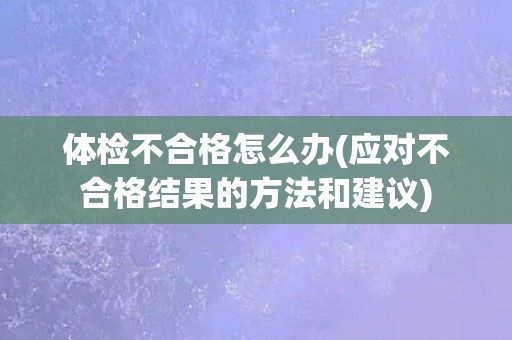体检不合格怎么办(应对不合格结果的方法和建议)