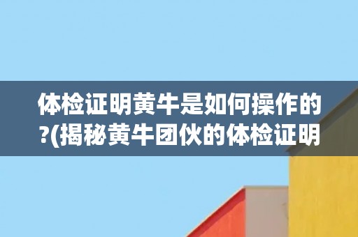 体检证明黄牛是如何操作的?(揭秘黄牛团伙的体检证明操作套路)