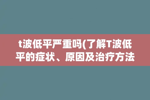 t波低平严重吗(了解T波低平的症状、原因及治疗方法)