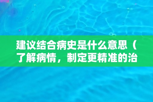 建议结合病史是什么意思（了解病情，制定更精准的治疗方案）