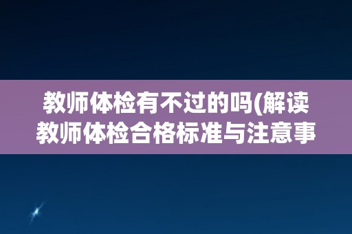教师体检有不过的吗(解读教师体检合格标准与注意事项) 教师体检有不过的吗(解读教师体检合格标准与注意事项)