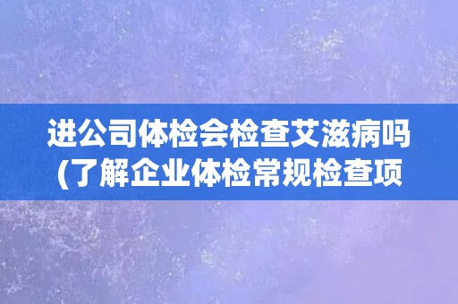 进公司体检会检查艾滋病吗(了解企业体检常规检查项目)