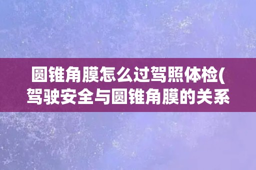 圆锥角膜怎么过驾照体检(驾驶安全与圆锥角膜的关系分析)