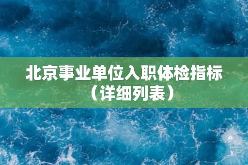 北京事业单位入职体检指标(详细列表) 北京事业单位入职体检指标(详细列表)