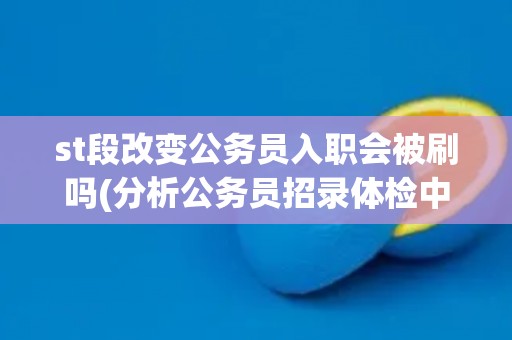 st段改变公务员入职会被刷吗(分析公务员招录体检中ST段改变的影响)