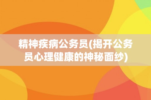 精神疾病公务员(揭开公务员心理健康的神秘面纱)