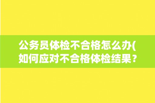 公务员体检不合格怎么办(如何应对不合格体检结果？)