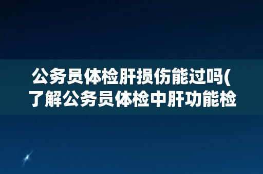 公务员体检肝损伤能过吗(了解公务员体检中肝功能检查的标准和要求) 公务员体检肝损伤能过吗(了解公务员体检中肝功能检查的标准和要求)