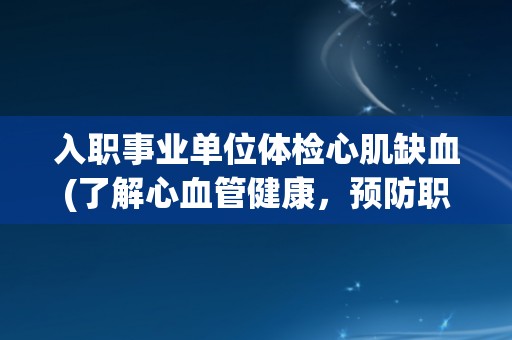 入职事业单位体检心肌缺血(了解心血管健康，预防职场疾病)