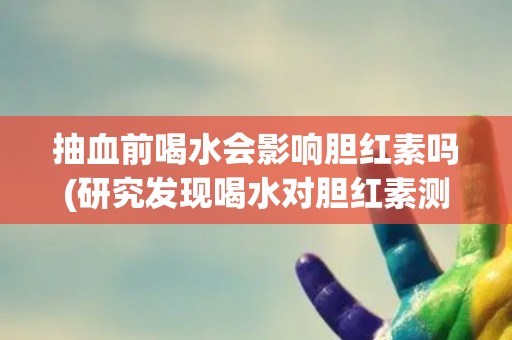 抽血前喝水会影响胆红素吗(研究发现喝水对胆红素测试结果影响不大)