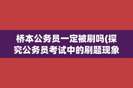 桥本公务员一定被刷吗(探究公务员考试中的刷题现象)