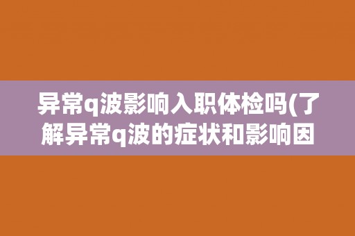 异常q波影响入职体检吗(了解异常q波的症状和影响因素)