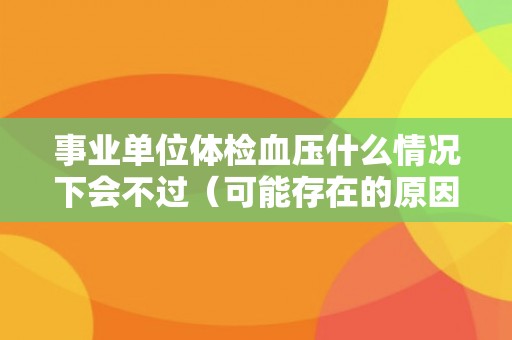 事业单位体检血压什么情况下会不过(可能存在的原因和解决方法) 事业单位体检血压什么情况下会不过(可能存在的原因和解决方法)