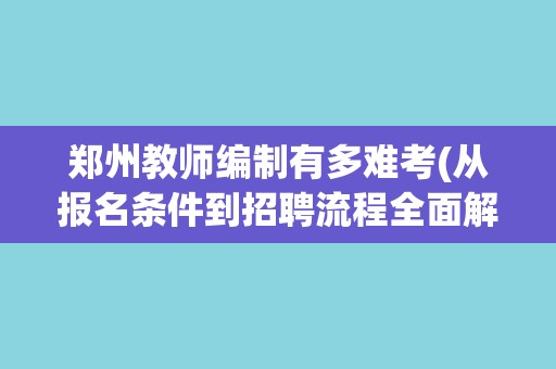 郑州教师编制有多难考(从报名条件到招聘流程全面解析)