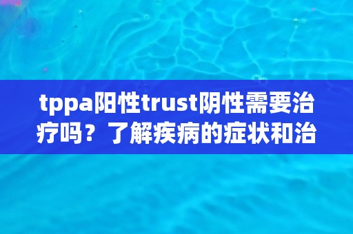 tppa阳性trust阴性需要治疗吗？了解疾病的症状和治疗方法