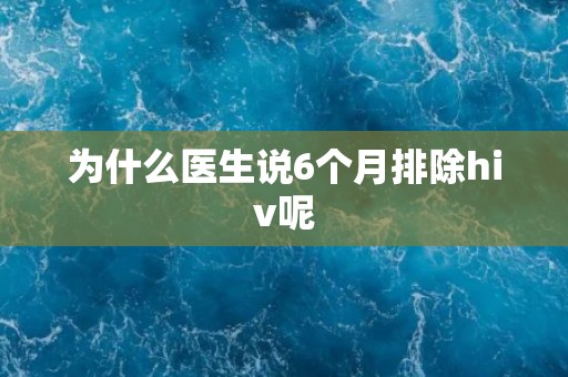 为什么医生说6个月排除hiv呢 为什么医生说6个月排除hiv呢