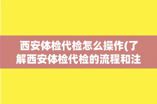 西安体检代检怎么操作(了解西安体检代检的流程和注意事项)