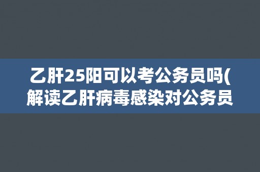 乙肝25阳可以考公务员吗(解读乙肝病毒感染对公务员考试的影响)
